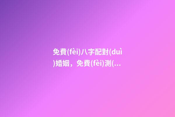免費(fèi)八字配對(duì)婚姻，免費(fèi)測(cè)算八字婚姻配對(duì) 八字婚姻免費(fèi)測(cè)試，免費(fèi)測(cè)算婚姻八字-第1張-觀點(diǎn)-玄機(jī)派
